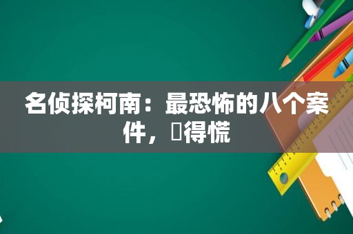 名侦探柯南：最恐怖的八个案件，瘆得慌