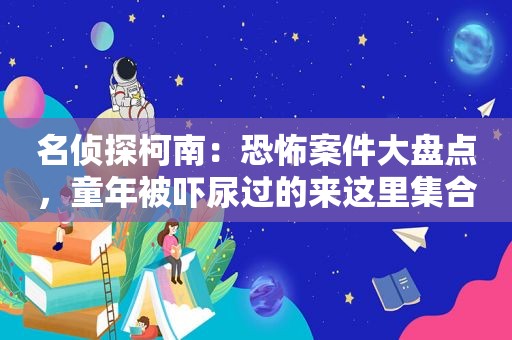 名侦探柯南：恐怖案件大盘点，童年被吓尿过的来这里 *** 