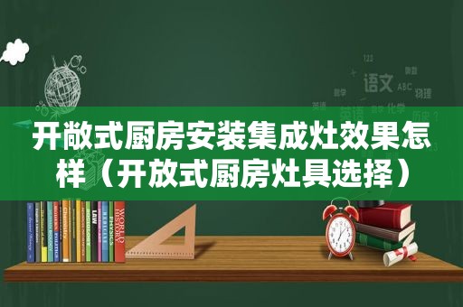 开敞式厨房安装集成灶效果怎样（开放式厨房灶具选择）