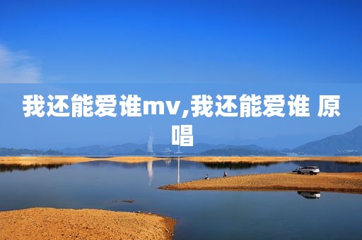 我还能爱谁mv,我还能爱谁 原唱