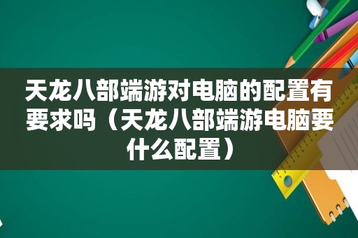 天龙八部端游对电脑的配置有要求吗（天龙八部端游电脑要什么配置）