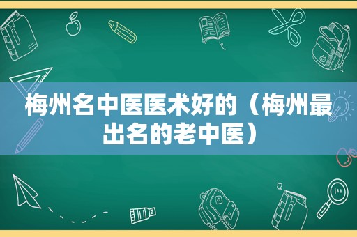 梅州名中医医术好的（梅州最出名的老中医）