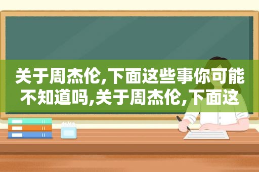 关于周杰伦,下面这些事你可能不知道吗,关于周杰伦,下面这些事你可能不知道吧