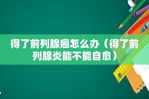 得了前列腺癌怎么办（得了前列腺炎能不能自愈）