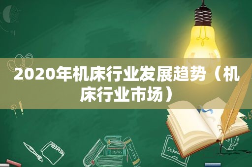 2020年机床行业发展趋势（机床行业市场）