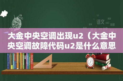 大金中央空调出现u2（大金中央空调故障代码u2是什么意思）