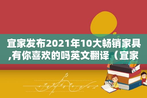 宜家发布2021年10大畅销家具,有你喜欢的吗英文翻译（宜家发布2021年10大畅销家具,有你喜欢的吗英文怎么说）