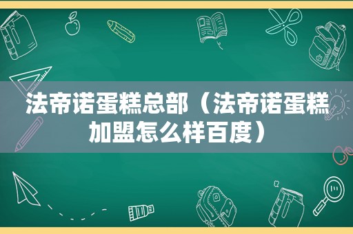 法帝诺蛋糕总部（法帝诺蛋糕加盟怎么样百度）