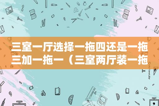 三室一厅选择一拖四还是一拖三加一拖一（三室两厅装一拖几中央空调好）