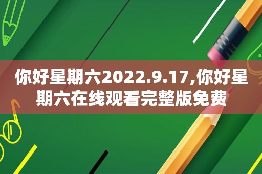 你好星期六2022.9.17,你好星期六在线观看完整版免费