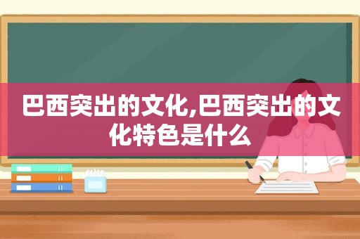 巴西突出的文化,巴西突出的文化特色是什么