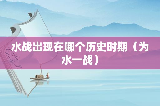 水战出现在哪个历史时期（为水一战）