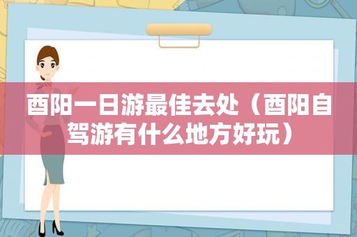 酉阳一日游最佳去处（酉阳自驾游有什么地方好玩）