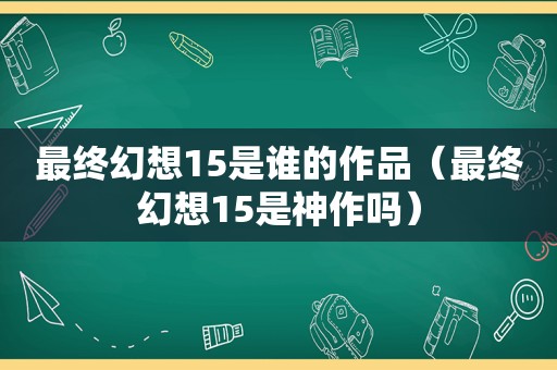 最终幻想15是谁的作品（最终幻想15是神作吗）