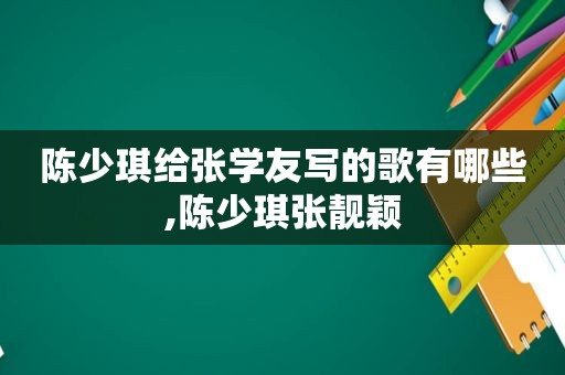 陈少琪给张学友写的歌有哪些,陈少琪张靓颖