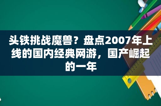 头铁挑战魔兽？盘点2007年上线的国内经典网游，国产崛起的一年