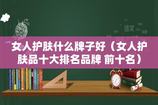 女人护肤什么牌子好（女人护肤品十大排名品牌 前十名）