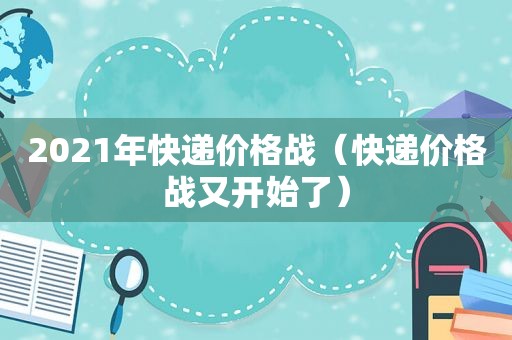 2021年快递价格战（快递价格战又开始了）