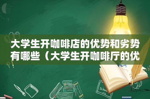 大学生开咖啡店的优势和劣势有哪些（大学生开咖啡厅的优势）