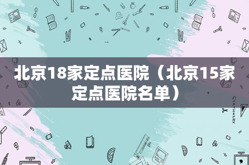 北京18家定点医院（北京15家定点医院名单）