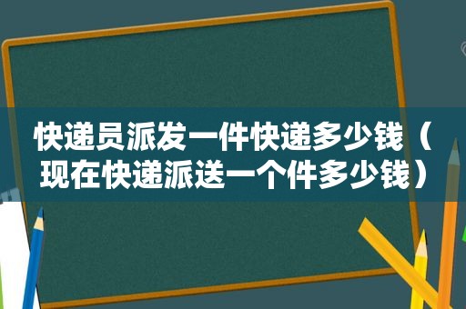 快递员派发一件快递多少钱（现在快递派送一个件多少钱）