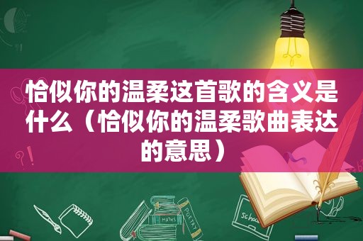 恰似你的温柔这首歌的含义是什么（恰似你的温柔歌曲表达的意思）