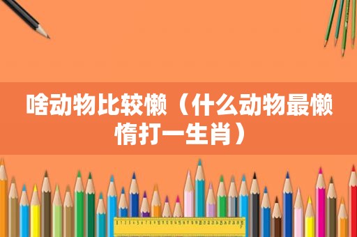 啥动物比较懒（什么动物最懒惰打一生肖）