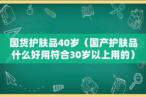 国货护肤品40岁（国产护肤品什么好用符合30岁以上用的）