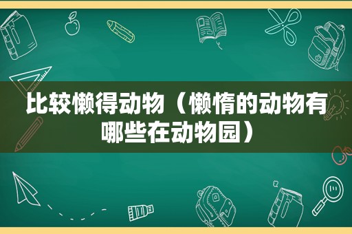 比较懒得动物（懒惰的动物有哪些在动物园）