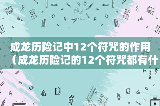 成龙历险记中12个符咒的作用（成龙历险记的12个符咒都有什么力量?）