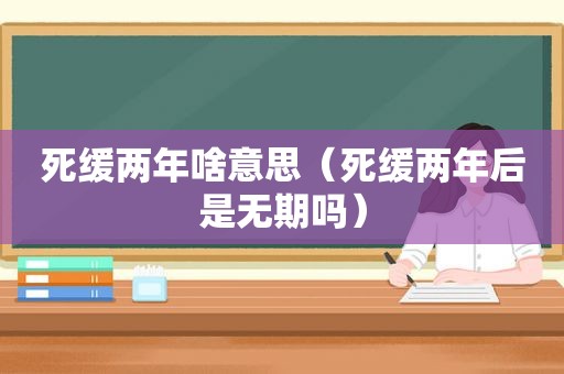 死缓两年啥意思（死缓两年后是无期吗）