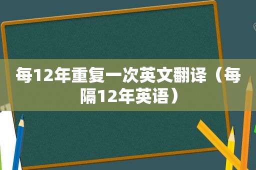 每12年重复一次英文翻译（每隔12年英语）