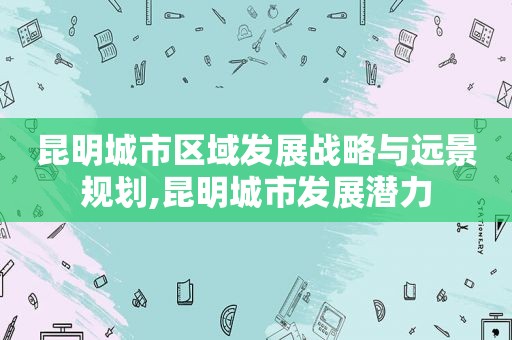 昆明城市区域发展战略与远景规划,昆明城市发展潜力