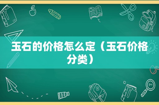 玉石的价格怎么定（玉石价格分类）