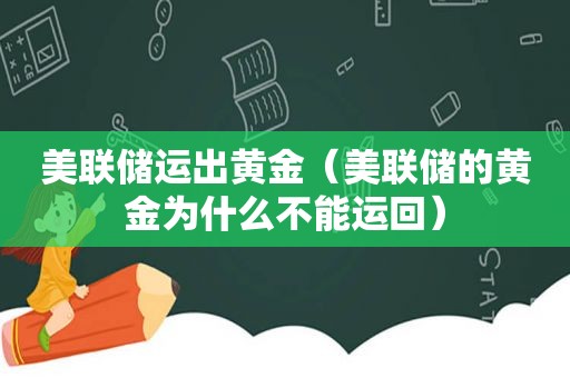 美联储运出黄金（美联储的黄金为什么不能运回）