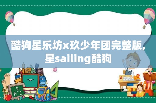 酷狗星乐坊x玖少年团完整版,星sailing酷狗