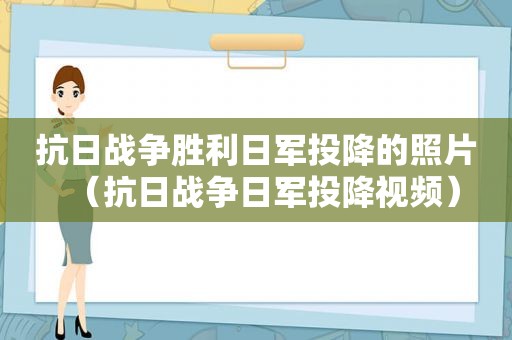 抗日战争胜利日军投降的照片（抗日战争日军投降视频）