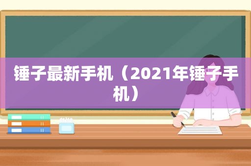 锤子最新手机（2021年锤子手机）