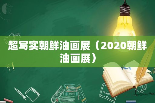 超写实朝鲜油画展（2020朝鲜油画展）