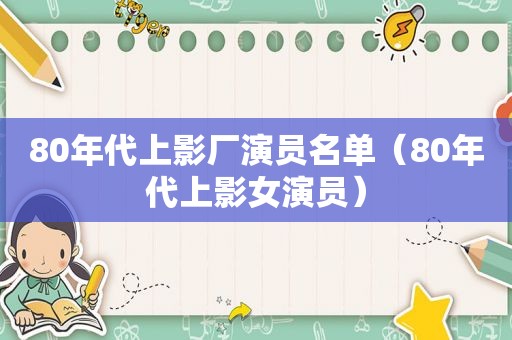 80年代上影厂演员名单（80年代上影女演员）