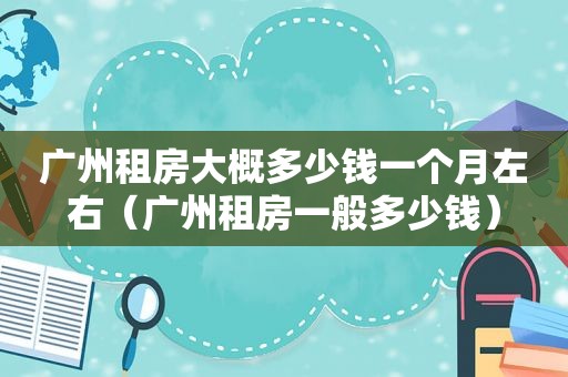 广州租房大概多少钱一个月左右（广州租房一般多少钱）