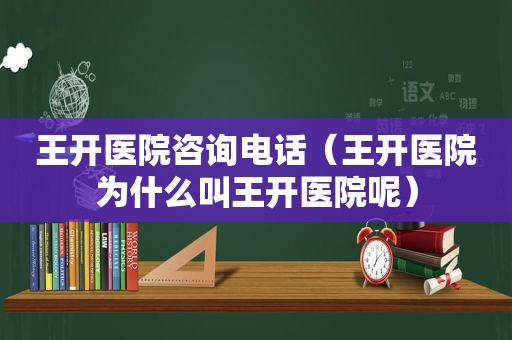 王开医院咨询电话（王开医院为什么叫王开医院呢）