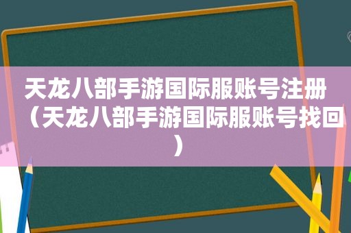 天龙八部手游国际服账号注册（天龙八部手游国际服账号找回）