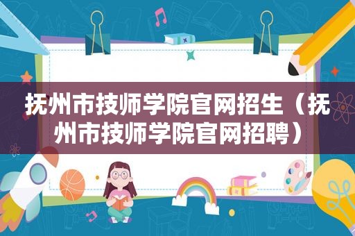 抚州市技师学院官网招生（抚州市技师学院官网招聘）