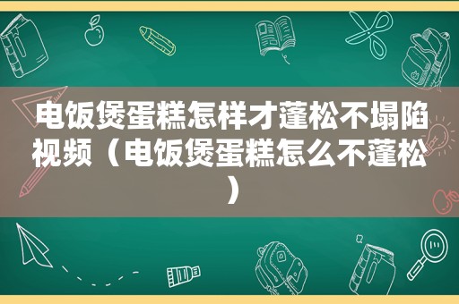 电饭煲蛋糕怎样才蓬松不塌陷视频（电饭煲蛋糕怎么不蓬松）