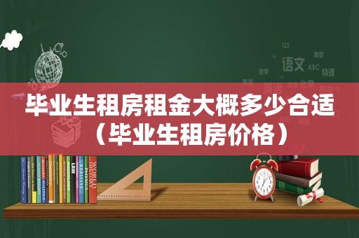 毕业生租房租金大概多少合适（毕业生租房价格）