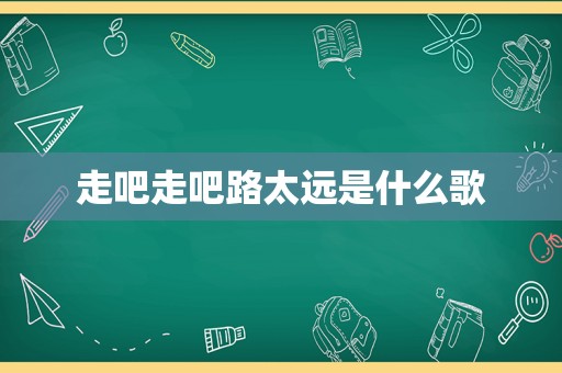 走吧走吧路太远是什么歌