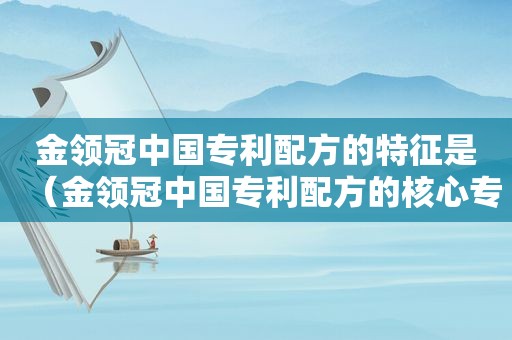 金领冠中国专利配方的特征是（金领冠中国专利配方的核心专利技术是什么）