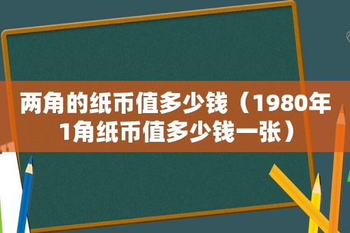 两角的纸币值多少钱（1980年1角纸币值多少钱一张）