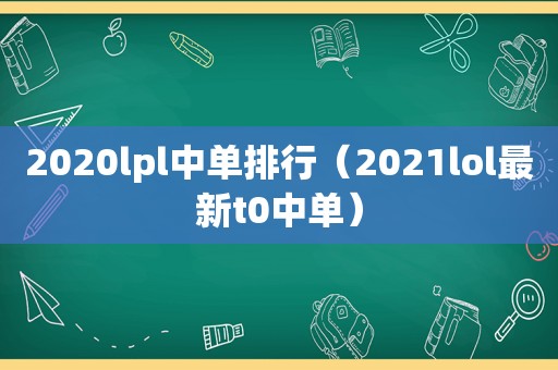 2020lpl中单排行（2021lol最新t0中单）